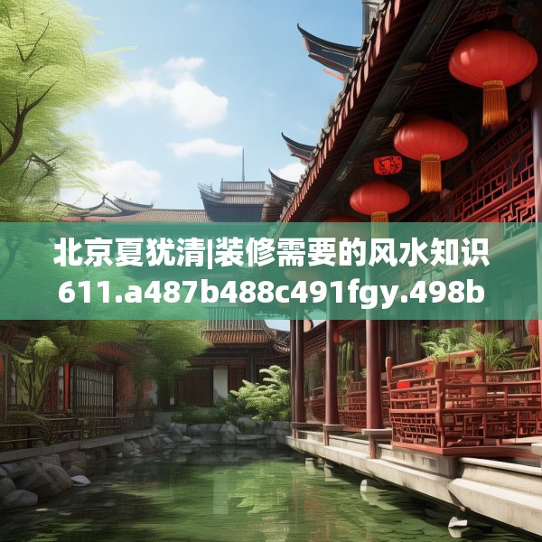 北京夏犹清|装修需要的风水知识611.a487b488c491fgy.498bnbn