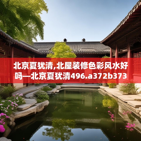 北京夏犹清,北屋装修色彩风水好吗—北京夏犹清496.a372b373c376fgy.383sdA