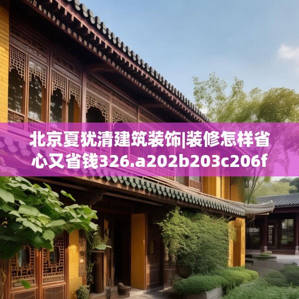北京夏犹清建筑装饰|装修怎样省心又省钱326.a202b203c206fgy.21376673