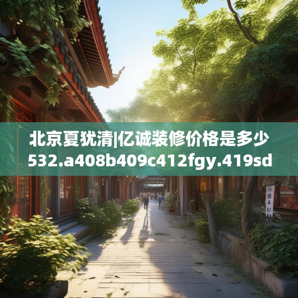北京夏犹清|亿诚装修价格是多少532.a408b409c412fgy.419sdA
