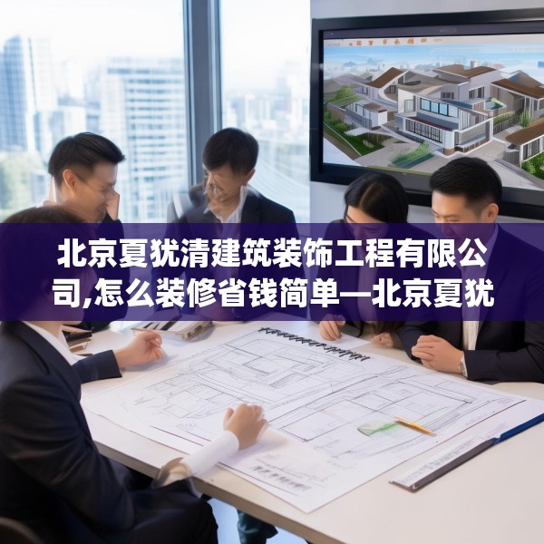 北京夏犹清建筑装饰工程有限公司,怎么装修省钱简单—北京夏犹清建筑装饰工程有限公司484.a360b361c364fgy.371dewqe