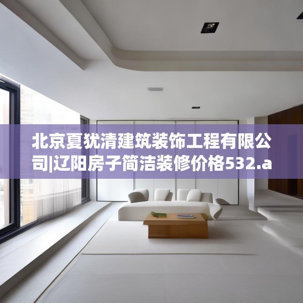 北京夏犹清建筑装饰工程有限公司|辽阳房子简洁装修价格532.a408b409c412fgy.419sdA