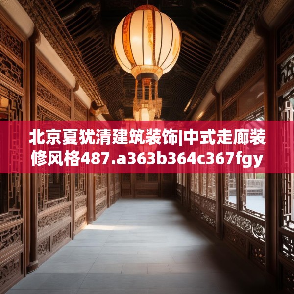 北京夏犹清建筑装饰|中式走廊装修风格487.a363b364c367fgy.374jhhj