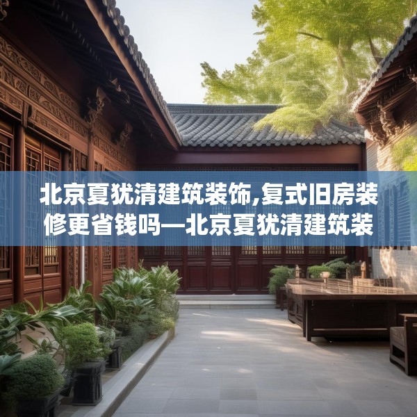 北京夏犹清建筑装饰,复式旧房装修更省钱吗—北京夏犹清建筑装饰472.a348b349c352fgy.359htyj