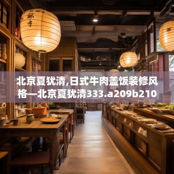 北京夏犹清,日式牛肉盖饭装修风格—北京夏犹清333.a209b210c213fgy.220fghfd
