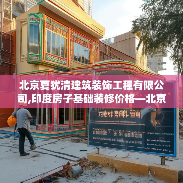 北京夏犹清建筑装饰工程有限公司,印度房子基础装修价格—北京夏犹清建筑装饰工程有限公司159.a35b36c39fgy.46fhsg