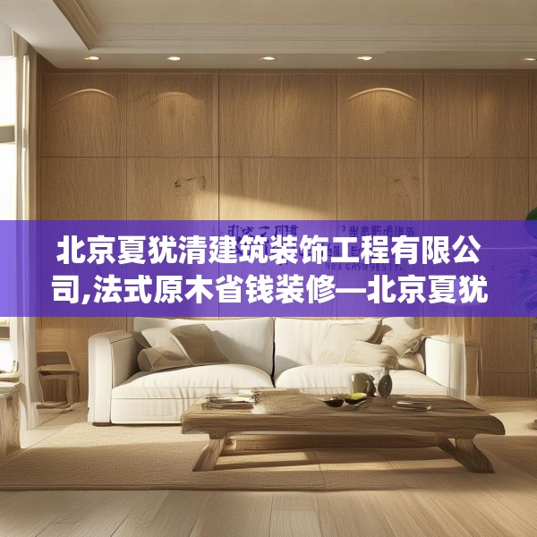 北京夏犹清建筑装饰工程有限公司,法式原木省钱装修—北京夏犹清建筑装饰工程有限公司398.a274b275c278fgy.28576669