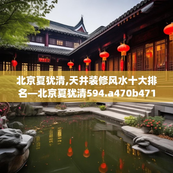 北京夏犹清,天井装修风水十大排名—北京夏犹清594.a470b471c474fgy.481nbn