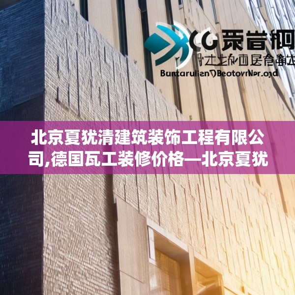 北京夏犹清建筑装饰工程有限公司,德国瓦工装修价格—北京夏犹清建筑装饰工程有限公司502.a378b379c382fgy.389dewqe