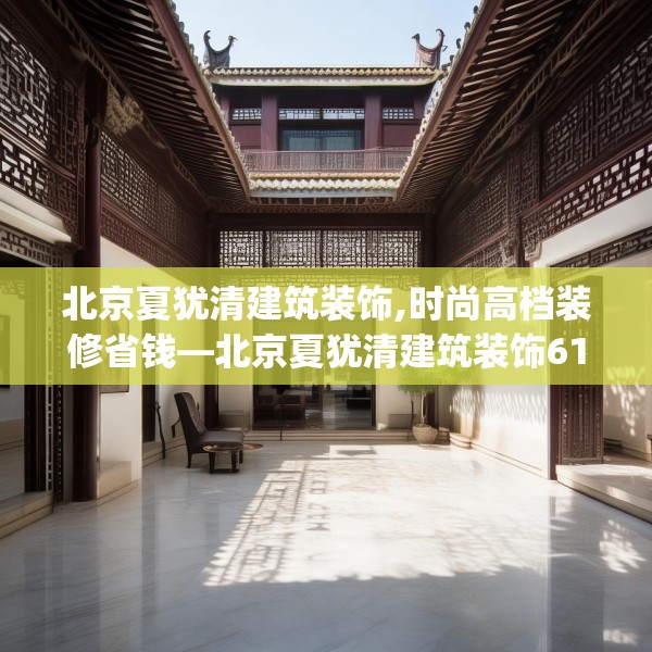 北京夏犹清建筑装饰,时尚高档装修省钱—北京夏犹清建筑装饰612.a488b489c492fgy.499nbn