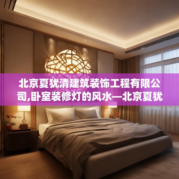 北京夏犹清建筑装饰工程有限公司,卧室装修灯的风水—北京夏犹清建筑装饰工程有限公司528.a404b405c408fgy.415dsfds