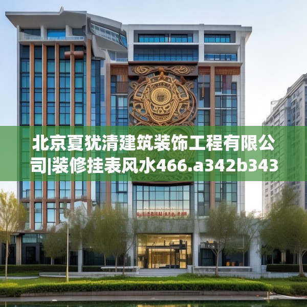 北京夏犹清建筑装饰工程有限公司|装修挂表风水466.a342b343c346fgy.353dewqe
