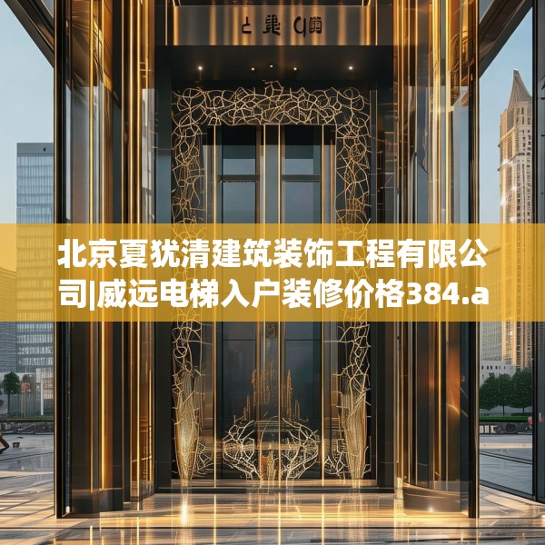 北京夏犹清建筑装饰工程有限公司|威远电梯入户装修价格384.a260b261c264fgy.271dsfds