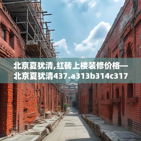 北京夏犹清,红砖上楼装修价格—北京夏犹清437.a313b314c317fgy.324fds