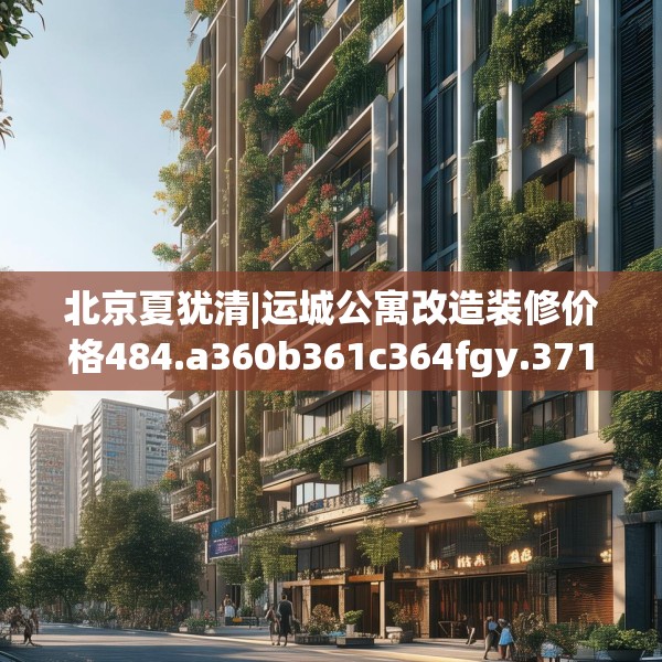 北京夏犹清|运城公寓改造装修价格484.a360b361c364fgy.371dewqe