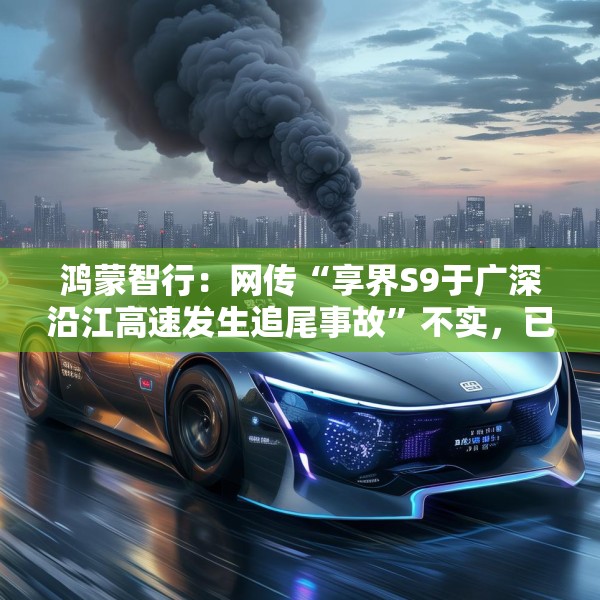 鸿蒙智行：网传“享界S9于广深沿江高速发生追尾事故”不实，已报警