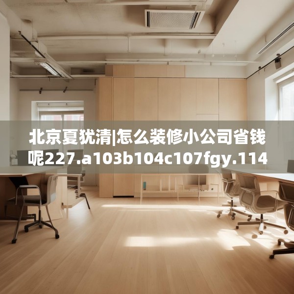 北京夏犹清|怎么装修小公司省钱呢227.a103b104c107fgy.114cvcx