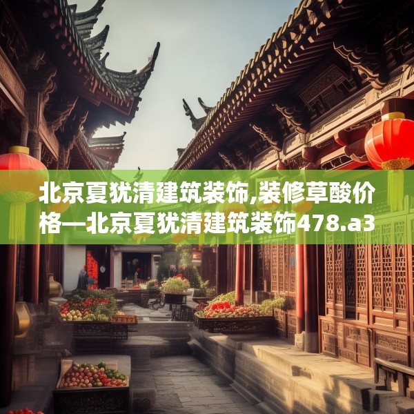 北京夏犹清建筑装饰,装修草酸价格—北京夏犹清建筑装饰478.a354b355c358fgy.365sdA