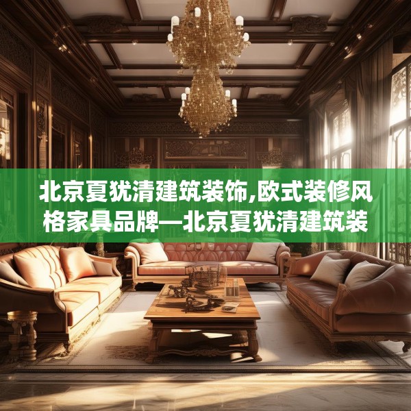 北京夏犹清建筑装饰,欧式装修风格家具品牌—北京夏犹清建筑装饰220.a96b97c100fgy.107htyj