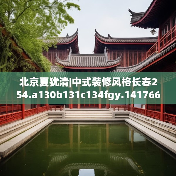 北京夏犹清|中式装修风格长春254.a130b131c134fgy.14176677