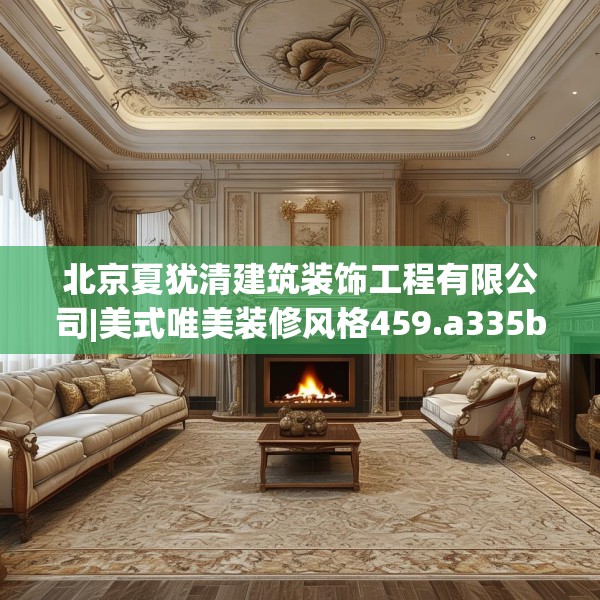 北京夏犹清建筑装饰工程有限公司|美式唯美装修风格459.a335b336c339fgy.346fghfd