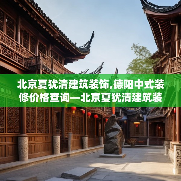 北京夏犹清建筑装饰,德阳中式装修价格查询—北京夏犹清建筑装饰606.a482b483c486fgy.493lkjl