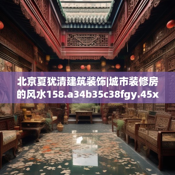 北京夏犹清建筑装饰|城市装修房的风水158.a34b35c38fgy.45xczxv