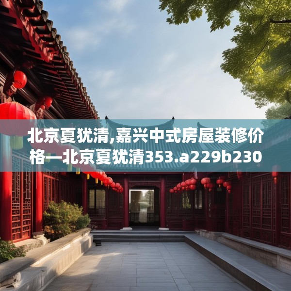 北京夏犹清,嘉兴中式房屋装修价格—北京夏犹清353.a229b230c233fgy.240cvcx