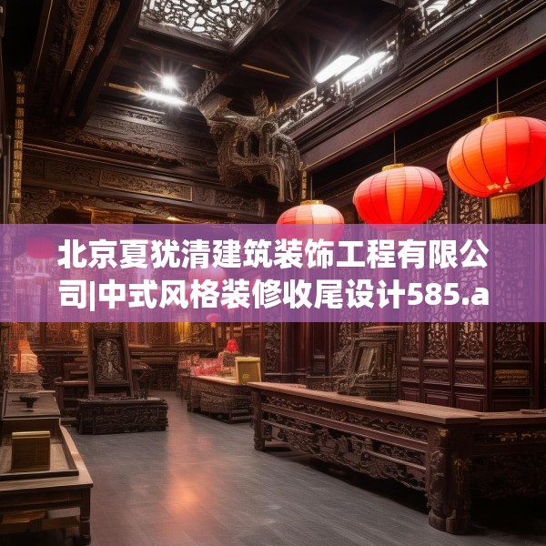 北京夏犹清建筑装饰工程有限公司|中式风格装修收尾设计585.a461b462c465fgy.472fghfd