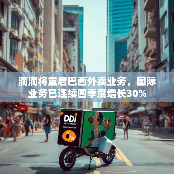 滴滴将重启巴西外卖业务，国际业务已连续四季度增长30%