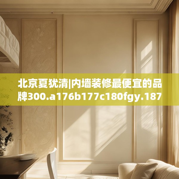 北京夏犹清|内墙装修最便宜的品牌300.a176b177c180fgy.187lkjl