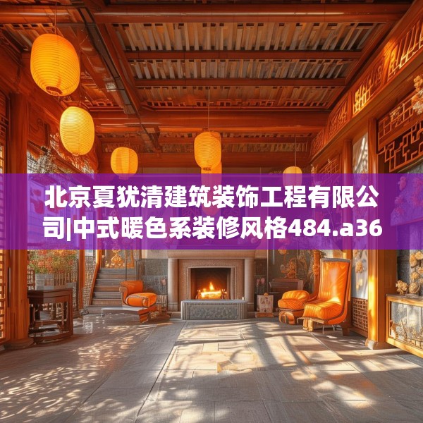 北京夏犹清建筑装饰工程有限公司|中式暖色系装修风格484.a360b361c364fgy.371dewqe