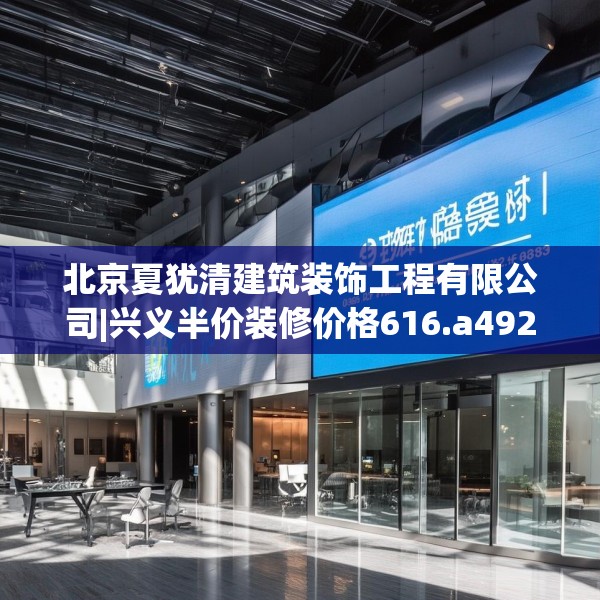 北京夏犹清建筑装饰工程有限公司|兴义半价装修价格616.a492b493c496fgy.503htyj