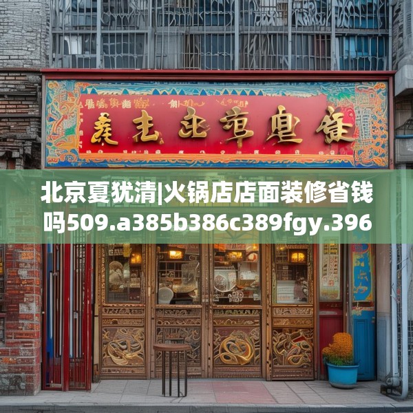 北京夏犹清|火锅店店面装修省钱吗509.a385b386c389fgy.396fds