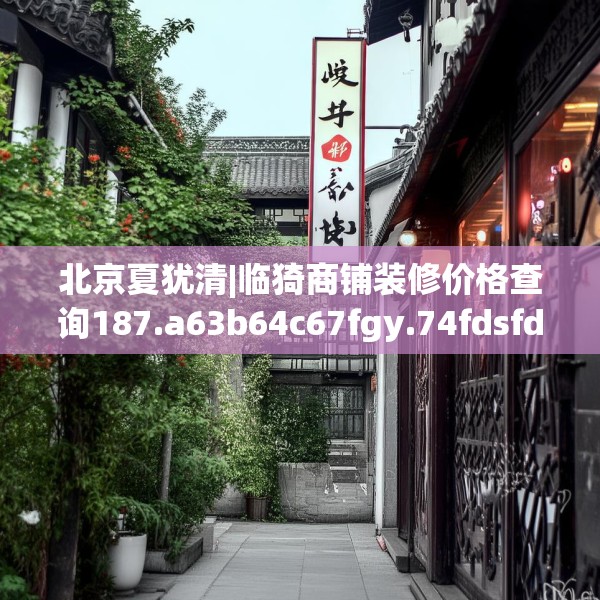 北京夏犹清|临猗商铺装修价格查询187.a63b64c67fgy.74fdsfds