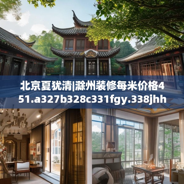 北京夏犹清|滁州装修每米价格451.a327b328c331fgy.338jhhj