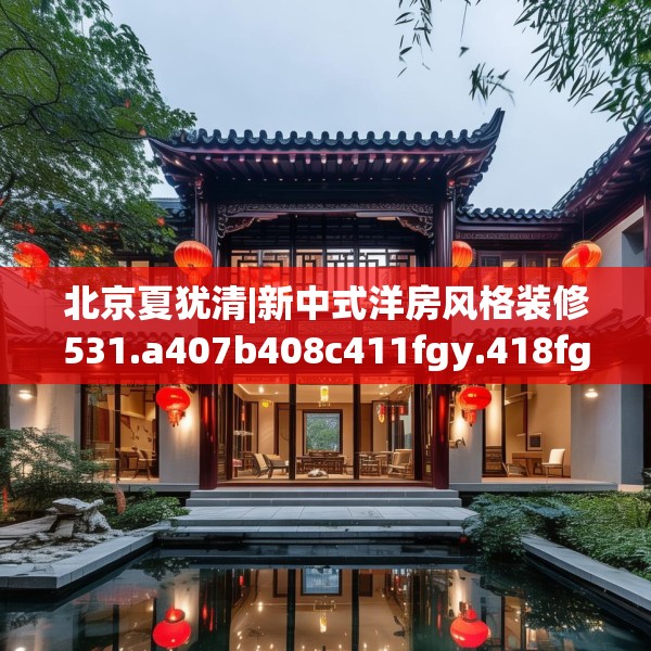 北京夏犹清|新中式洋房风格装修531.a407b408c411fgy.418fghfd