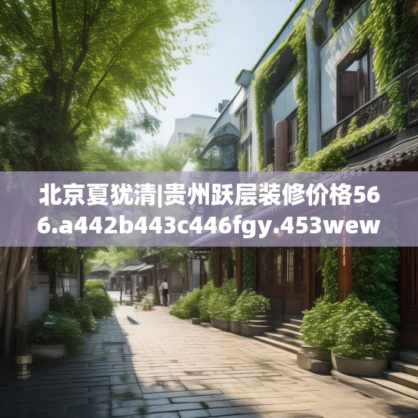 北京夏犹清|贵州跃层装修价格566.a442b443c446fgy.453wew