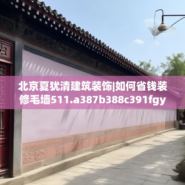 北京夏犹清建筑装饰|如何省钱装修毛墙511.a387b388c391fgy.398fdsfds