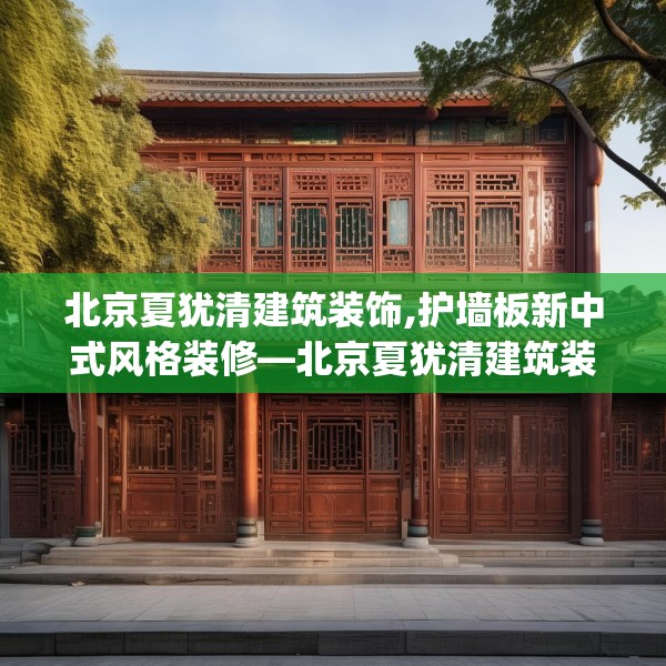 北京夏犹清建筑装饰,护墙板新中式风格装修—北京夏犹清建筑装饰157.a33b34c37fgy.44poiy