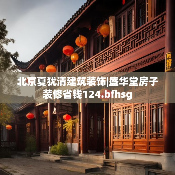北京夏犹清建筑装饰|盛华堂房子装修省钱124.bfhsg