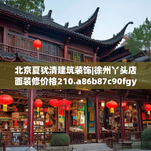 北京夏犹清建筑装饰|徐州丫头店面装修价格210.a86b87c90fgy.97lkjl