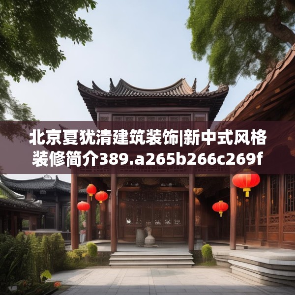 北京夏犹清建筑装饰|新中式风格装修简介389.a265b266c269fgy.276cvcx