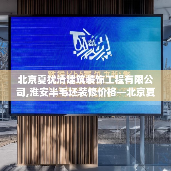 北京夏犹清建筑装饰工程有限公司,淮安半毛坯装修价格—北京夏犹清建筑装饰工程有限公司215.a91b92c95fgy.102bnbn
