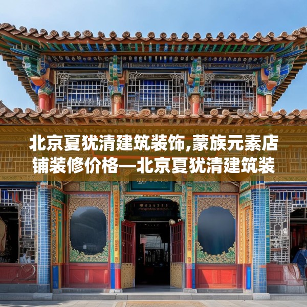 北京夏犹清建筑装饰,蒙族元素店铺装修价格—北京夏犹清建筑装饰395.a271b272c275fgy.282bnbn