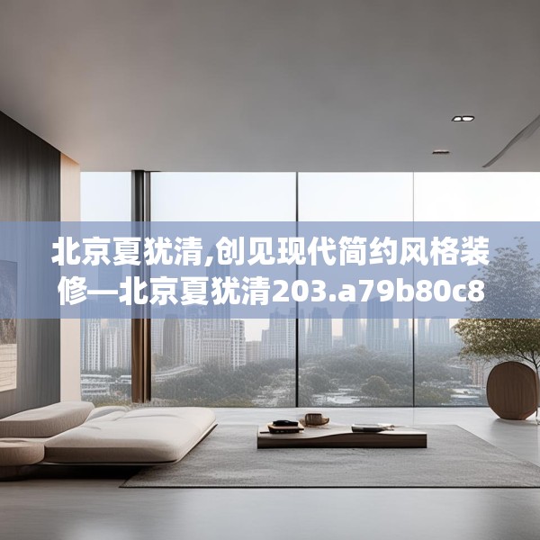 北京夏犹清,创见现代简约风格装修—北京夏犹清203.a79b80c83fgy.90fds