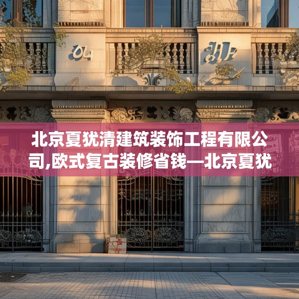 北京夏犹清建筑装饰工程有限公司,欧式复古装修省钱—北京夏犹清建筑装饰工程有限公司304.a180b181c184fgy.191dewqe