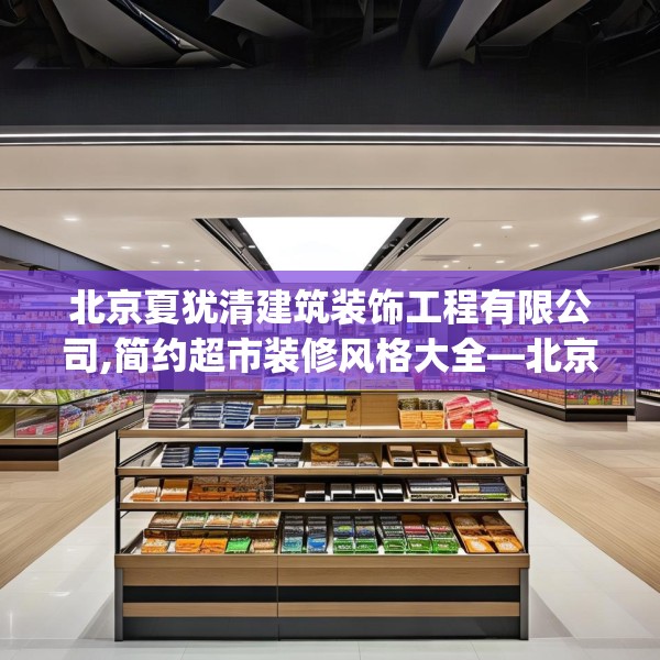北京夏犹清建筑装饰工程有限公司,简约超市装修风格大全—北京夏犹清建筑装饰工程有限公司491.a367b368c371fgy.378fds