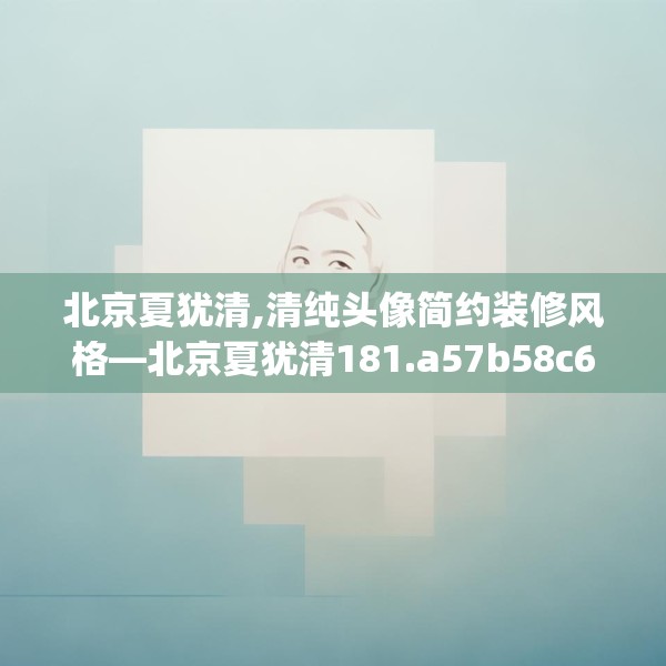 北京夏犹清,清纯头像简约装修风格—北京夏犹清181.a57b58c61fgy.68jhhj