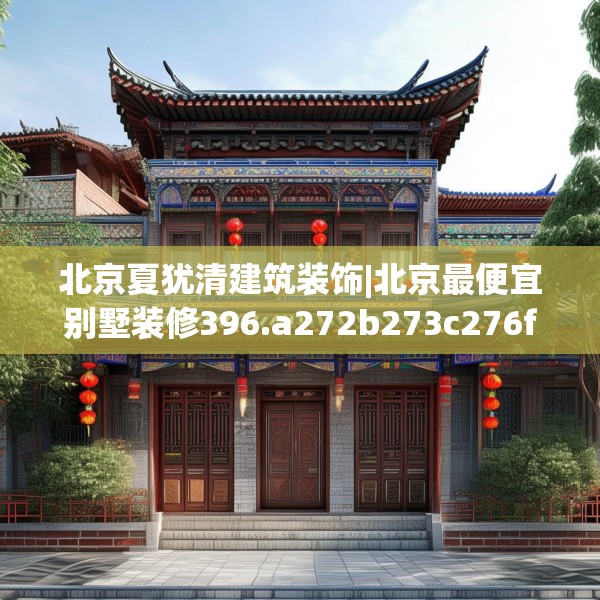 北京夏犹清建筑装饰|北京最便宜别墅装修396.a272b273c276fgy.283nbn